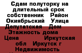 Сдам полуторку на длительный срок, собственник › Район ­ Окиябрьский › Улица ­ Депутатская › Дом ­ 6 › Этажность дома ­ 9 › Цена ­ 16 000 - Иркутская обл., Иркутск г. Недвижимость » Квартиры аренда   . Иркутская обл.,Иркутск г.